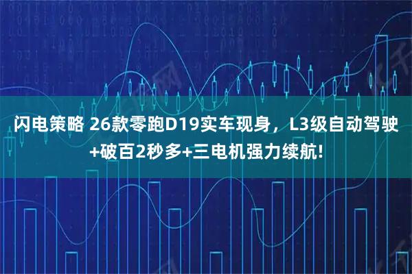 闪电策略 26款零跑D19实车现身,L3级自动驾驶+破百2秒多+三电机强力续航!