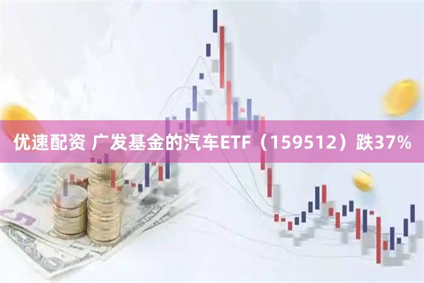 优速配资 广发基金的汽车ETF（159512）跌37%