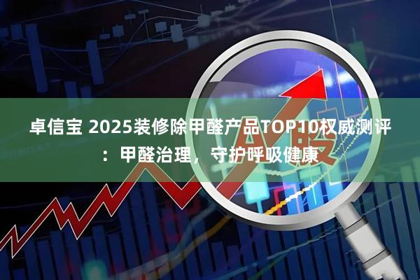 卓信宝 2025装修除甲醛产品TOP10权威测评：甲醛治理，守护呼吸健康