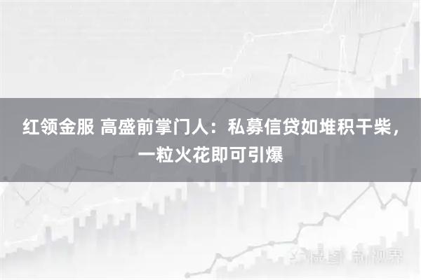 红领金服 高盛前掌门人：私募信贷如堆积干柴，一粒火花即可引爆