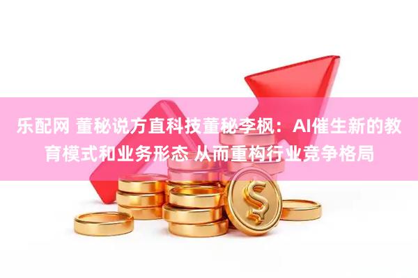 乐配网 董秘说方直科技董秘李枫：AI催生新的教育模式和业务形态 从而重构行业竞争格局
