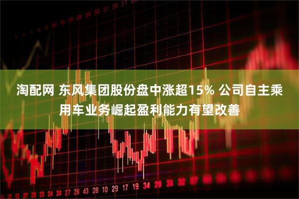 淘配网 东风集团股份盘中涨超15% 公司自主乘用车业务崛起盈利能力有望改善