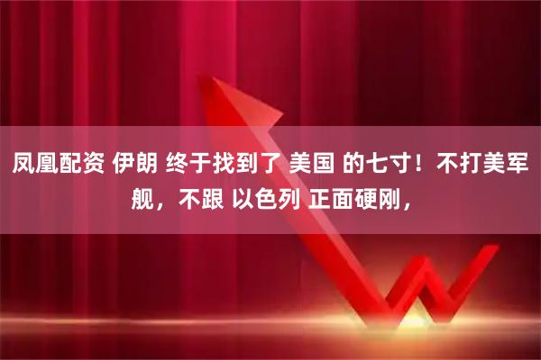 凤凰配资 伊朗 终于找到了 美国 的七寸！不打美军舰，不跟 以色列 正面硬刚，