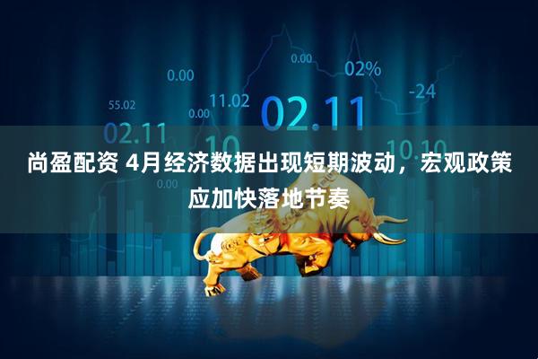 尚盈配资 4月经济数据出现短期波动,宏观政策应加快落地节奏