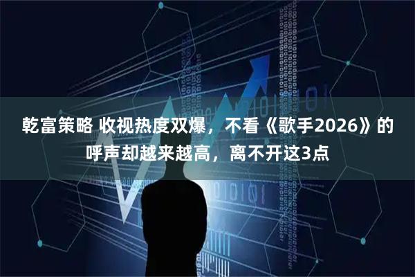 乾富策略 收视热度双爆，不看《歌手2026》的呼声却越来越高，离不开这3点