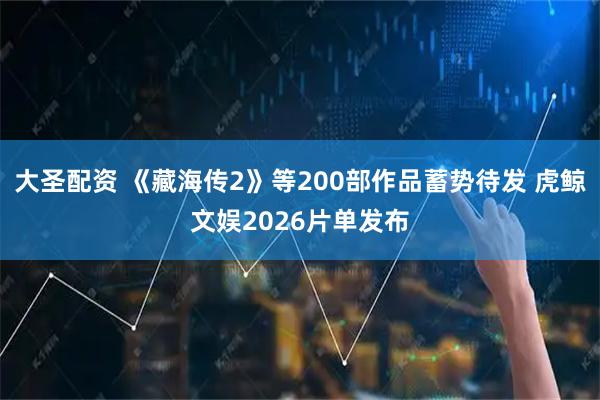 大圣配资 《藏海传2》等200部作品蓄势待发 虎鲸文娱2026片单发布