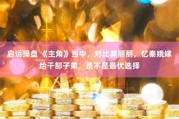 启运操盘 《主角》当中，对比龚丽丽，忆秦娥嫁给干部子弟，是不是最优选择