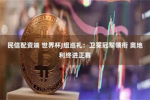 民信配资端 世界杯J组巡礼：卫冕冠军领衔 奥地利终进正赛