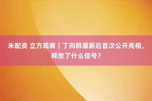 米配资 立方观察｜丁向群履新后首次公开亮相，释放了什么信号？