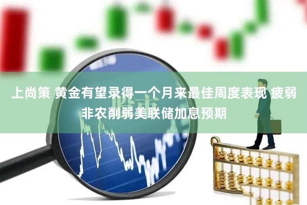 上尚策 黄金有望录得一个月来最佳周度表现 疲弱非农削弱美联储加息预期