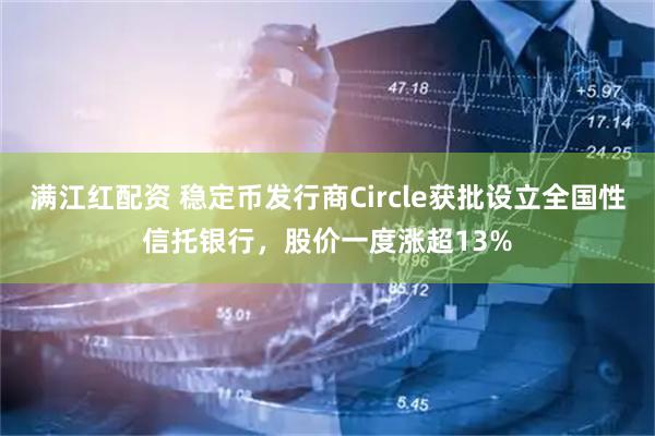 满江红配资 稳定币发行商Circle获批设立全国性信托银行，股价一度涨超13%