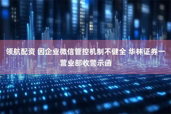领航配资 因企业微信管控机制不健全 华林证券一营业部收警示函