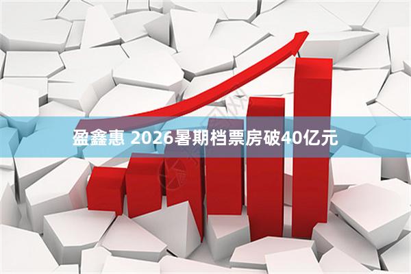 盈鑫惠 2026暑期档票房破40亿元