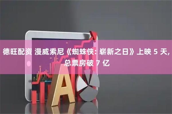 德旺配资 漫威索尼《蜘蛛侠: 崭新之日》上映 5 天, 总票房破 7 亿