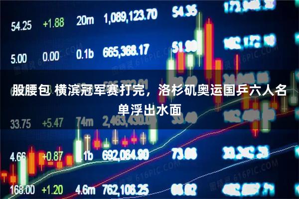 股腰包 横滨冠军赛打完，洛杉矶奥运国乒六人名单浮出水面