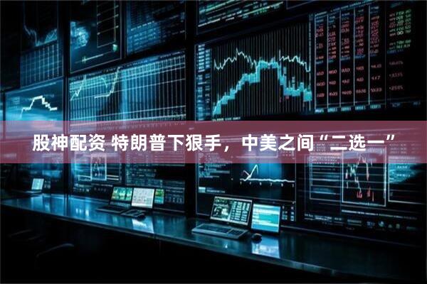 股神配资 特朗普下狠手，中美之间“二选一”