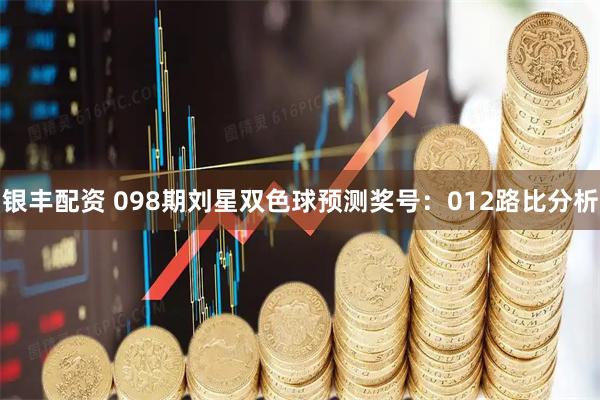 银丰配资 098期刘星双色球预测奖号：012路比分析