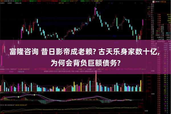 富隆咨询 昔日影帝成老赖? 古天乐身家数十亿, 为何会背负巨额债务?